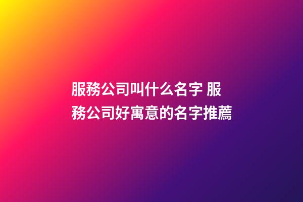 服務公司叫什么名字 服務公司好寓意的名字推薦-第1張-公司起名-玄機派